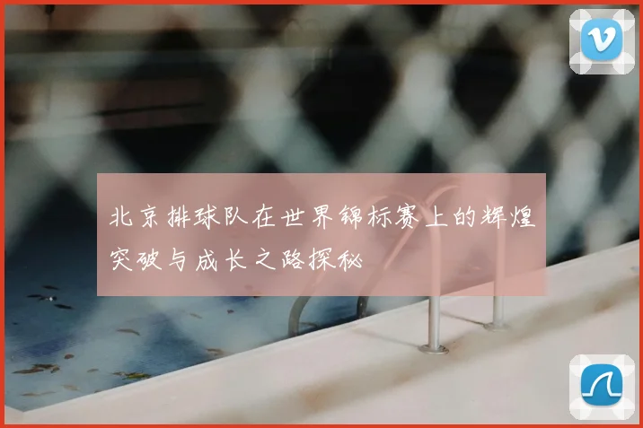 北京排球队在世界锦标赛上的辉煌突破与成长之路探秘