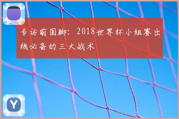 专访前国脚：2018世界杯小组赛出线必备的三大战术