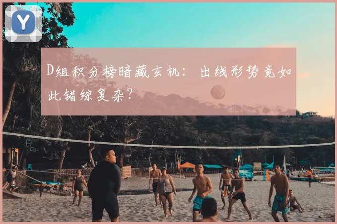 D组积分榜暗藏玄机:出线形势竟如此错综复杂?