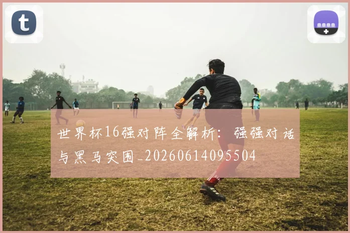 世界杯16强对阵全解析：强强对话与黑马突围_20260614095504
