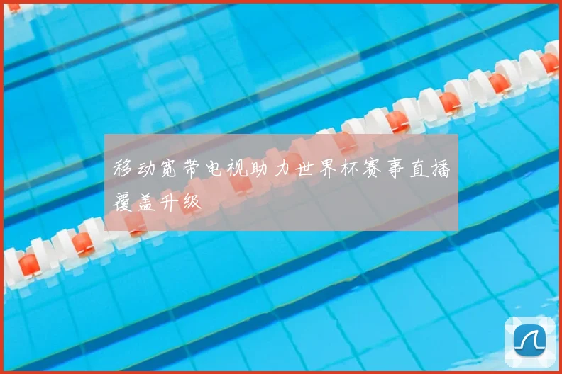 移动宽带电视助力世界杯赛事直播覆盖升级