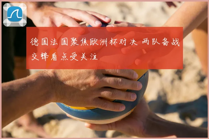 德国法国聚焦欧洲杯对决 两队备战交锋看点受关注