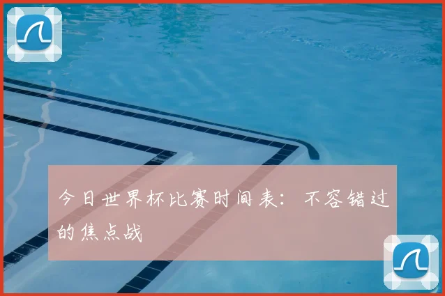 今日世界杯比赛时间表:不容错过的焦点战