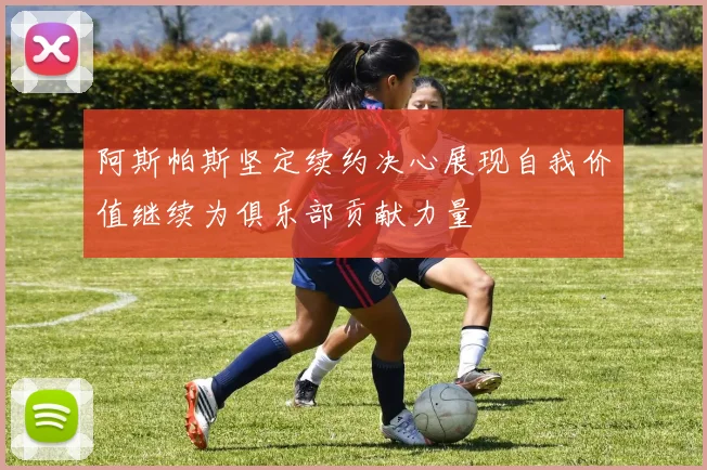 阿斯帕斯坚定续约决心展现自我价值继续为俱乐部贡献力量