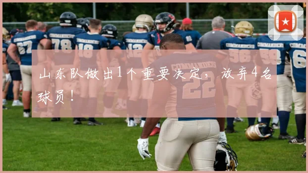山东队做出1个重要决定，放弃4名球员！