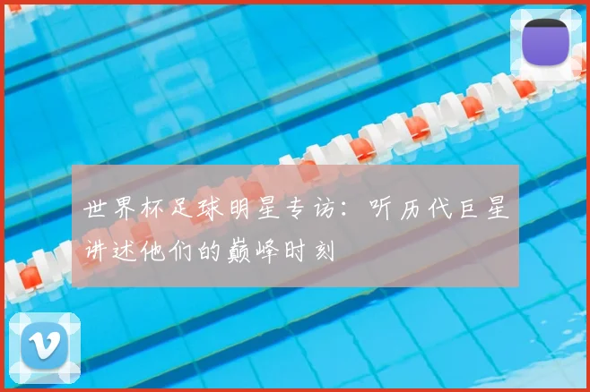 世界杯足球明星专访：听历代巨星讲述他们的巅峰时刻