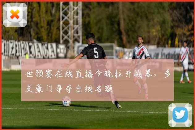 世预赛在线直播今晚拉开战幕，多支豪门争夺出线名额