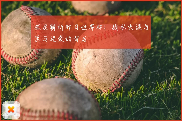 深度解析昨日世界杯：战术失误与黑马逆袭的背后
