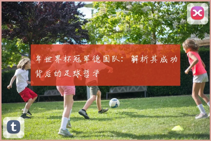 年世界杯冠军德国队:解析其成功背后的足球哲学