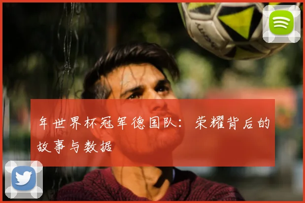 年世界杯冠军德国队:荣耀背后的故事与数据