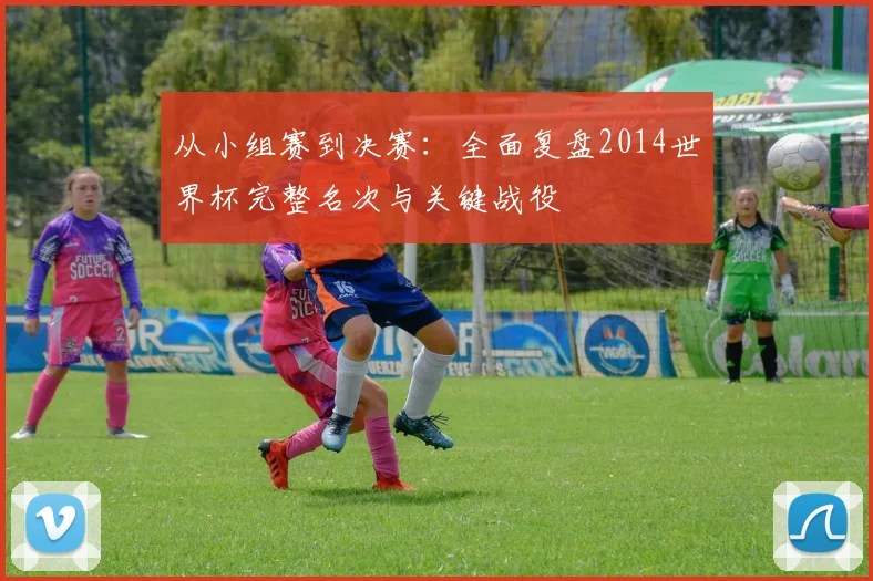 从小组赛到决赛：全面复盘2014世界杯完整名次与关键战役