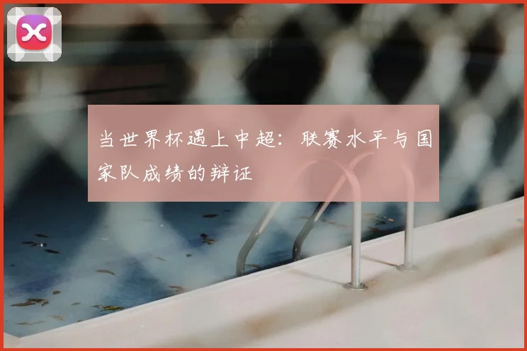 当世界杯遇上中超：联赛水平与国家队成绩的辩证