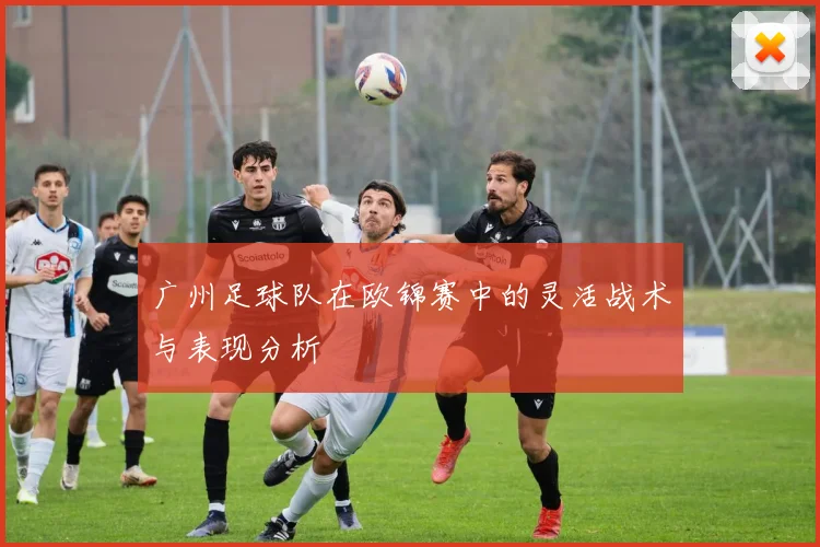 广州足球队在欧锦赛中的灵活战术与表现分析