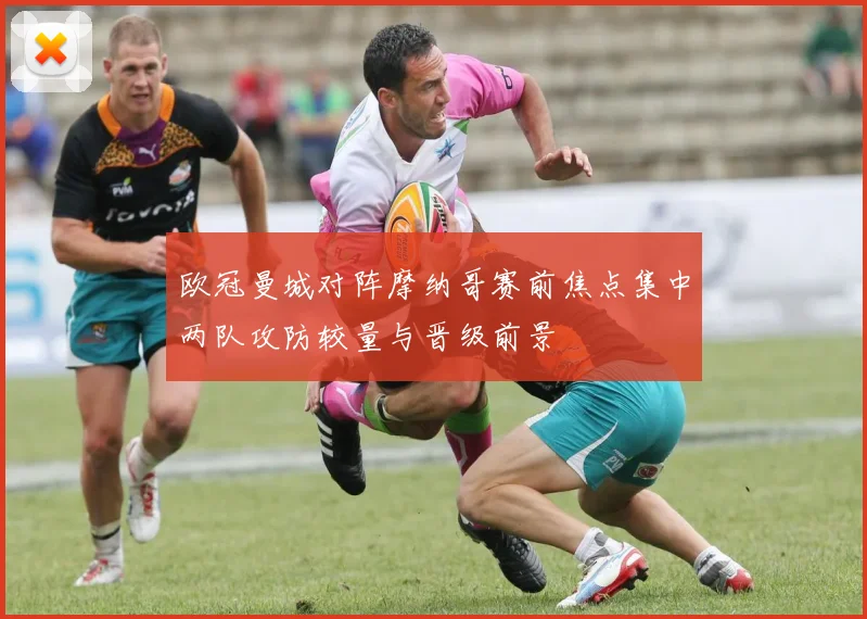 欧冠曼城对阵摩纳哥赛前焦点集中两队攻防较量与晋级前景