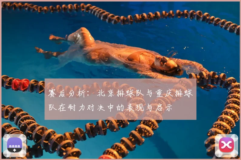 赛后分析：北京排球队与重庆排球队在耐力对决中的表现与启示