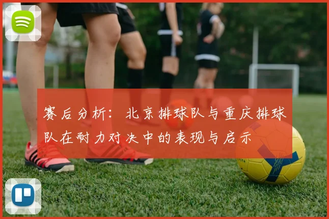 赛后分析：北京排球队与重庆排球队在耐力对决中的表现与启示