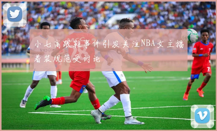 小七高跟鞋事件引发关注NBA女主播着装规范受讨论