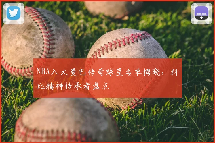 NBA八大曼巴传奇球星名单揭晓,科比精神传承者盘点