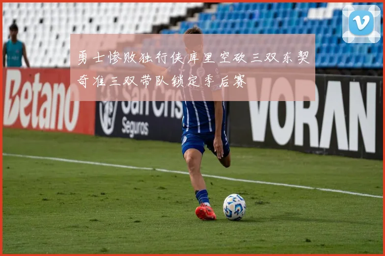 勇士惨败独行侠库里空砍三双东契奇准三双带队锁定季后赛