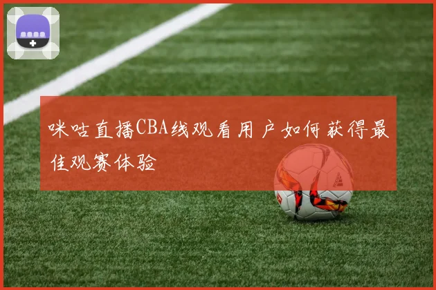 咪咕直播CBA线观看用户如何获得最佳观赛体验