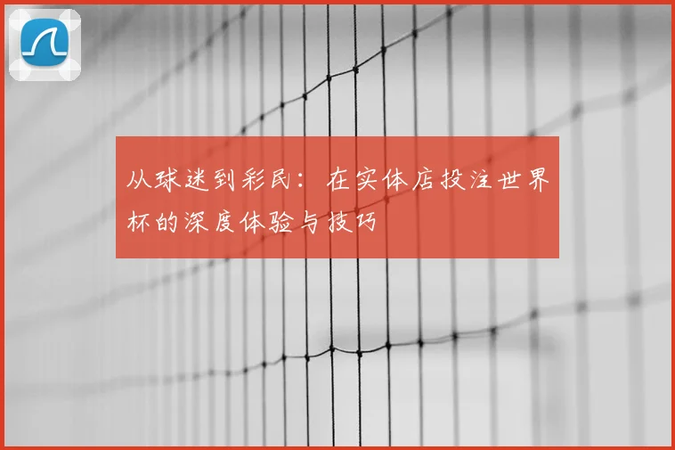 从球迷到彩民：在实体店投注世界杯的深度体验与技巧