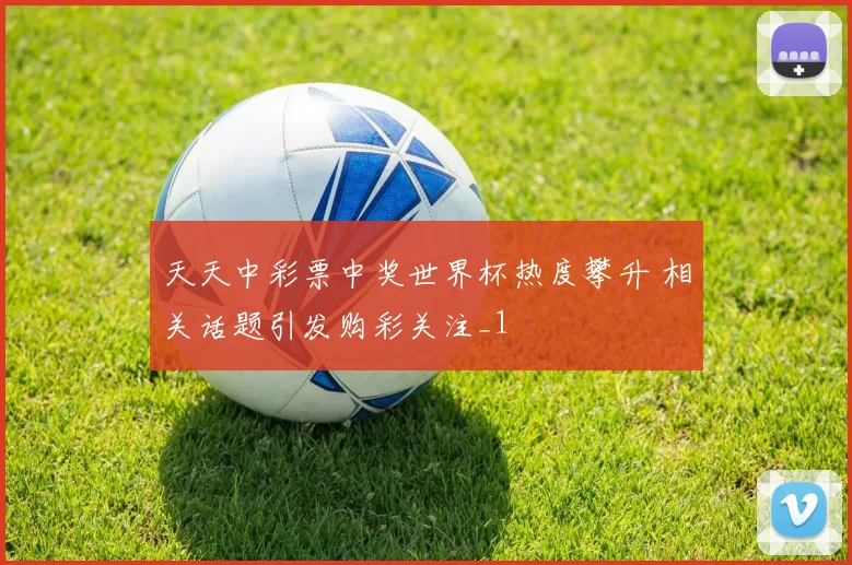 天天中彩票中奖世界杯热度攀升 相关话题引发购彩关注_1