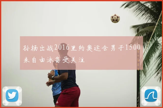 孙杨出战2016里约奥运会男子1500米自由泳备受关注