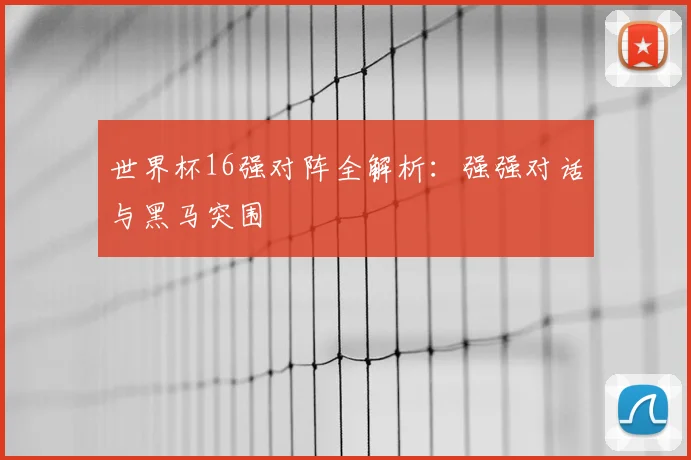 世界杯16强对阵全解析：强强对话与黑马突围