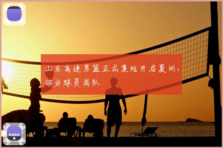 山东高速男篮正式集结开启夏训，部分球员离队