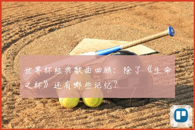 世界杯经典歌曲回顾：除了《生命之杯》还有哪些记忆？