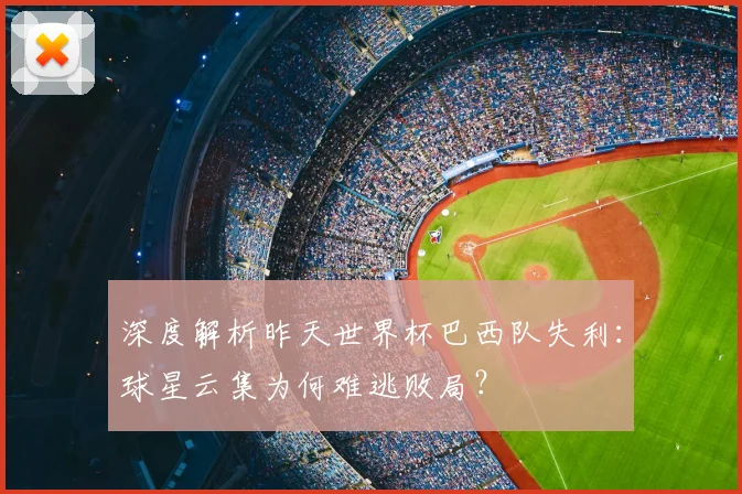 深度解析昨天世界杯巴西队失利：球星云集为何难逃败局？