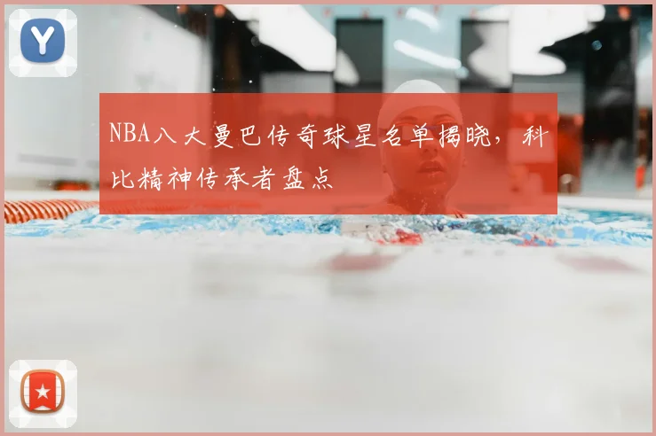 NBA八大曼巴传奇球星名单揭晓,科比精神传承者盘点