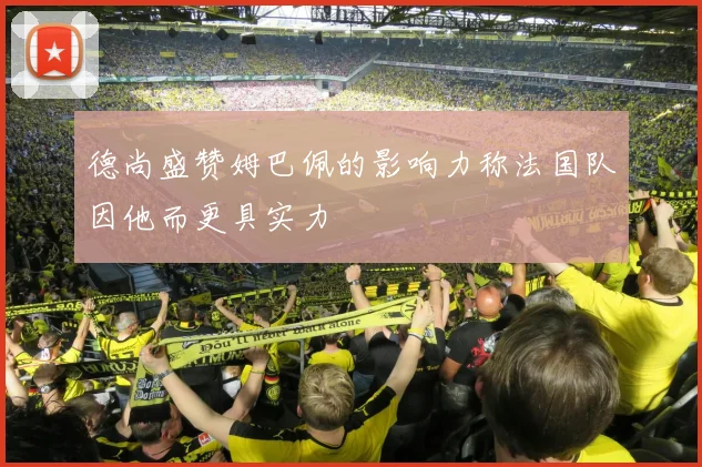 德尚盛赞姆巴佩的影响力称法国队因他而更具实力